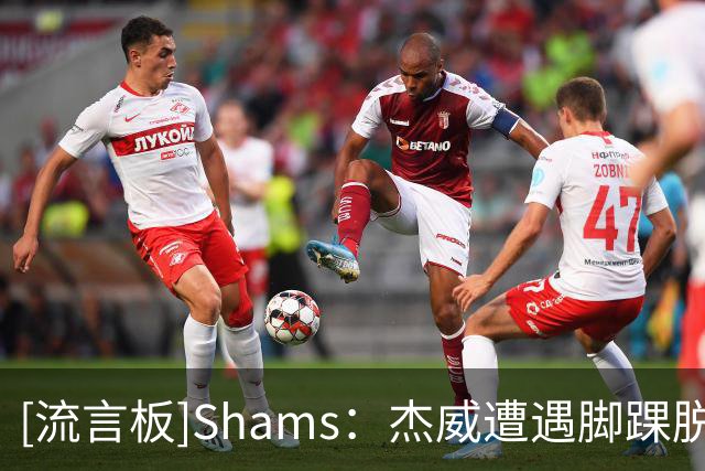 [流言板]Shams：杰威遭遇脚踝脱位腓骨骨折，卡森-华莱士肩盂唇撕裂